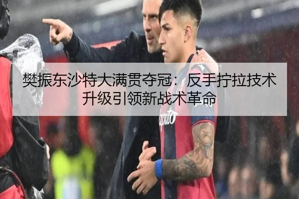 樊振东沙特大满贯夺冠：反手拧拉技术升级引领新战术革命