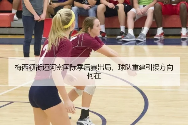 梅西领衔迈阿密国际季后赛出局，球队重建引援方向何在