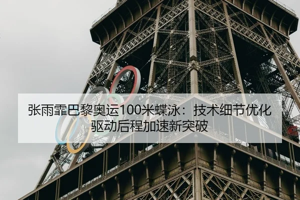张雨霏巴黎奥运100米蝶泳：技术细节优化驱动后程加速新突破