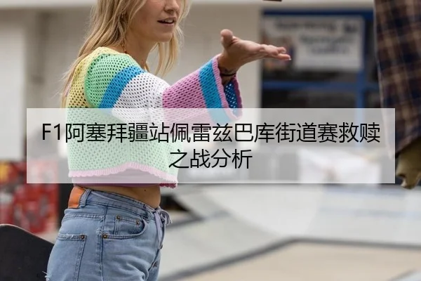 F1阿塞拜疆站佩雷兹巴库街道赛救赎之战分析