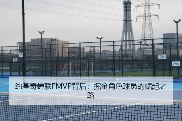 约基奇蝉联FMVP背后：掘金角色球员的崛起之路