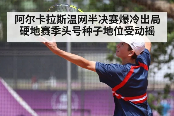 阿尔卡拉斯温网半决赛爆冷出局硬地赛季头号种子地位受动摇