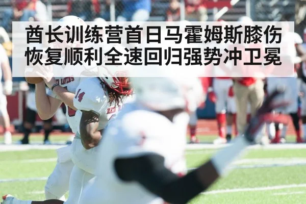 酋长训练营首日马霍姆斯膝伤恢复顺利全速回归强势冲卫冕