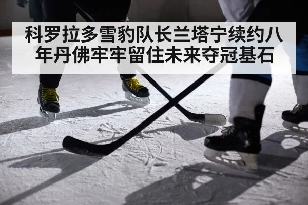 科罗拉多雪豹队长兰塔宁续约八年丹佛牢牢留住未来夺冠基石