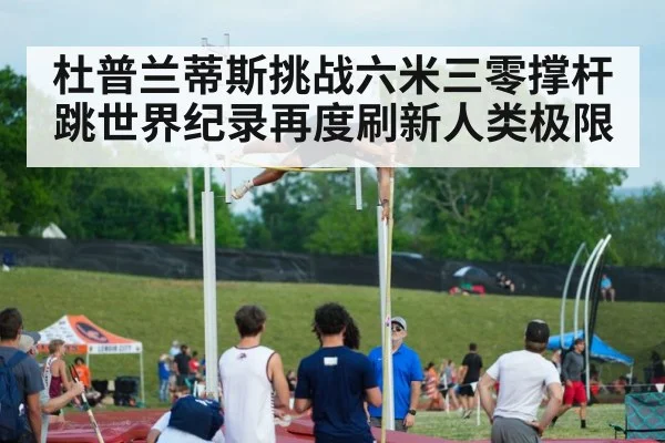 杜普兰蒂斯挑战六米三零撑杆跳世界纪录再度刷新人类极限