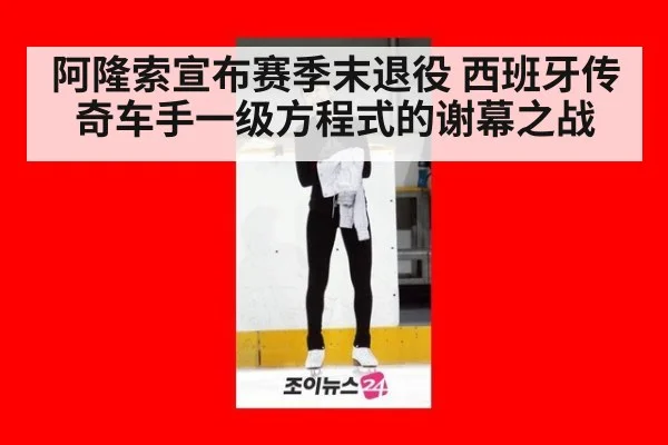 阿隆索宣布赛季末退役 西班牙传奇车手一级方程式的谢幕之战