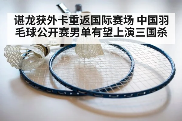 谌龙获外卡重返国际赛场 中国羽毛球公开赛男单有望上演三国杀