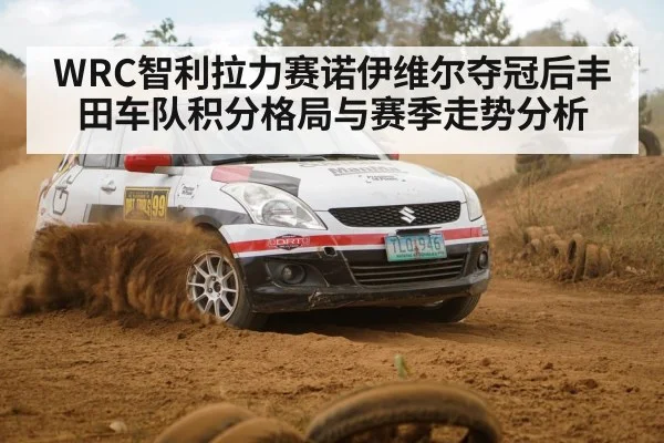 WRC智利拉力赛诺伊维尔夺冠后丰田车队积分格局与赛季走势分析